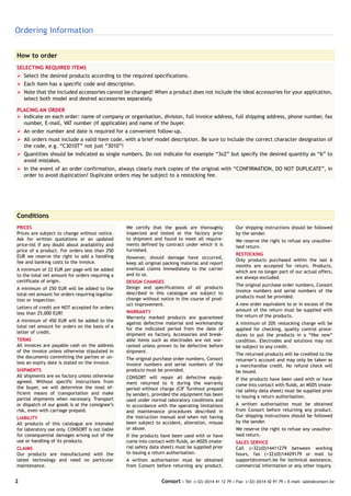 Ordering Information

How to order
SELECTING REQUIRED ITEMS
Ø Select the desired products according to the required specifications.
Ø Each item has a specific code and description.
Ø Note that the included accessories cannot be changed! When a product does not include the ideal accessories for your application,
  select both model and desired accessories separately.

PLACING AN ORDER
Ø Indicate on each order: name of company or organisation, division, full invoice address, full shipping address, phone number, fax
  number, E-mail, VAT number (if applicable) and name of the buyer.
Ø An order number and date is required for a convenient follow-up.
Ø All orders must include a valid item code, with a brief model description. Be sure to include the correct character designation of
  the code, e.g. “C3010T” not just “3010”!
Ø Quantities should be indicated as single numbers. Do not indicate for example “3x2” but specify the desired quantity as “6” to
  avoid mistakes.
Ø In the event of an order confirmation, always clearly mark copies of the original with “CONFIRMATION, DO NOT DUPLICATE”, in
  order to avoid duplication! Duplicate orders may be subject to a restocking fee.




Conditions
PRICES                                            We certify that the goods are thoroughly              Our shipping instructions should be followed
Prices are subject to change without notice.      inspected and tested at the factory prior             by the sender.
Ask for written quotations or an updated          to shipment and found to meet all require-            We reserve the right to refuse any unauthor-
price-list if any doubt about availability and    ments defined by contract under which it is           ised return.
price of a product. For orders less than 250      furnished.
EUR we reserve the right to add a handling                                                              RESTOCKING
                                                  However, should damage have occurred,
fee and banking costs to the invoice.                                                                   Only products purchased within the last 6
                                                  keep all original packing material and report
                                                                                                        months are accepted for return. Products,
A minimum of 22 EUR per page will be added        eventual claims immediately to the carrier
                                                                                                        which are no longer part of our actual offers,
to the total net amount for orders requiring a    and to us.
                                                                                                        are always excluded.
certificate of origin.                            DESIGN CHANGES
                                                                                                        The original purchase order numbers, Consort
A minimum of 250 EUR will be added to the         Design and specifications of all products
                                                  described in this catalogue are subject to            invoice numbers and serial numbers of the
total net amount for orders requiring legalisa-
                                                  change without notice in the course of prod-          products must be provided.
tion or inspection.
                                                  uct improvement.                                      A new order equivalent to or in excess of the
Letters of credit are NOT accepted for orders
                                                  WARRANTY                                              amount of the return must be supplied with
less than 25,000 EUR!
                                                  Warranty marked products are guaranteed               the return of the products.
A minimum of 450 EUR will be added to the
                                                  against defective material and workmanship            A minimum of 20% restocking charge will be
total net amount for orders on the basis of a
                                                  for the indicated period from the date of             applied for checking, quality control proce-
letter of credit.                                 shipment ex factory. Accessories and break-           dures to put the products in a “Iike new”
TERMS                                             able items such as electrodes are not war-            condition. Electrodes and solutions may not
All invoices are payable cash on the address      ranted unless proven to be defective before           be subject to any credit.
of the invoice unless otherwise stipulated in     shipment.
                                                                                                        The returned products will be credited to the
the documents committing the parties or un-       The original purchase order numbers, Consort          returner’s account and may only be taken as
less an expiry date is stated on the invoice.     invoice numbers and serial numbers of the             a merchandise credit. No refund check will
SHIPMENTS                                         products must be provided.                            be issued.
All shipments are ex factory unless otherwise     CONSORT will repair all defective equip-              If the products have been used with or have
agreed. Without specific instructions from        ment returned to it during the warranty               come into contact with fluids, an MSDS (mate-
the buyer, we will determine the most ef-         period without charge (CIF Turnhout prepaid           rial safety data sheet) must be supplied prior
ficient means of transportation and make          by sender), provided the equipment has been           to issuing a return authorisation.
partial shipments when necessary. Transport       used under normal laboratory conditions and
or dispatch of our goods is at the consignee’s    in accordance with the operating limitations          A written authorisation must be obtained
risk, even with carriage prepaid.                 and maintenance procedures described in               from Consort before returning any product.
LIABILITY                                         the instruction manual and when not having            Our shipping instructions should be followed
All products of this catalogue are intended       been subject to accident, alteration, misuse          by the sender.
for laboratory use only. CONSORT is not liable    or abuse.                                             We reserve the right to refuse any unauthor-
for consequential damages arising out of the      If the products have been used with or have           ised return.
use or handling of its products.                  come into contact with fluids, an MSDS (mate-         SALES SERVICE
CLAIMS                                            rial safety data sheet) must be supplied prior        Call (+32)(0)14411279 between working
Our products are manufactured with the            to issuing a return authorisation.                    hours, fax (+32)(0)14429179 or mail to
latest technology and need no particular          A written authorisation must be obtained              support@consort.be for technical assistance,
maintenance.                                      from Consort before returning any product.            commercial information or any other inquiry.


2                                                                 Consort • Tel: (+32) (0)14 41 12 79 • Fax: (+32) (0)14 42 91 79 • E-mail: sales@consort.be
 