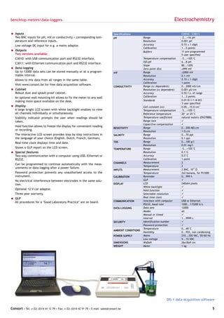 benchtop meters/data-loggers                                                                                                    Electrochemistry

= Inputs                                                                            Specifications                                   C3010 - C3011
  Two BNC inputs for pH, mV or conductivity + corresponding tem-                    pH                   Range                       -2...+16 pH
  perature and reference inputs.                                                                         Resolution                  0.001 pH
   Low voltage DC input for e.g. a mains adaptor.                                                        Accuracy                    0.1% ± 1 digit
                                                                                                         Calibration                 1...5 points
= Outputs                                                                                                Buffers                     11 pre-programmed
  Two versions available:                                                                                                            5 user specified
   C3010: with USB communication port and RS232 interface.                                               Temperature compensation    -5...+105°C
                                                                                                         ISO-pH                      6...8 pH
   C3011: with Ethernet communication port and RS232 interface.
                                                                                                         Slope                       80...120%
= Data-logging                                                                                           Zero point (Eo)             ±999 mV
  Up to 12000 data sets can be stored manually or at a program-                     mV                   Range                       ±2000 mV
  mable interval.                                                                                        Resolution                  0.1 mV
   Allows to mix data from all ranges in the same table.                                                 Accuracy                    0.1% ± 1 digit
                                                                                                         Calibration                 1 point
   Visit www.consort.be for free data acquisition software.
                                                                                    CONDUCTIVITY         Range (cc dependent)        0...2000 mS/cm
= Cabinet                                                                                                Resolution (cc dependent)   0.001 µS/cm
  Robust dust and splash-proof cabinet.                                                                  Accuracy                    0.5% f.s. of range
   An optional wall mounting kit allows to fix the meter to any wall                                     Calibration                 1...3 points
   making more space available on the desk.                                                              Standards                   0.01/0.1/1 M KCl
                                                                                                                                     3 user specified
= Display                                                                                                Cell constant (cc)          0.05...15.0 cm-1
  A large bright LCD screen with white backlight enables to view                                         Temperature compensation    -5...+105°C
  all channels individually or simultaneously.                                                           Reference temperature       20° or 25°C
   Stability indicator prompts the user when readings should be                                          Temperature coefficient     natural waters (EN27888)
   taken.                                                                                                Range lock                  ü
                                                                                                         Capacitive compensation     ü
   Hold function allows to freeze the display for convenient reading                                     Range                       0...200 MΩ.cm
                                                                                    RESISTIVITY
   or recording.                                                                                         Resolution                  1 Ω.cm
   The interactive LCD screen provides step by step instructions in                 SALINITY             Range                       0...70 ppt
   the language of your choice (English, Dutch, French, German).                                         Resolution                  0.1 ppt
   Real-time clock displays time and date.                                          TDS                  Range                       0...100 g/l
                                                                                                         Resolution                  0.01 mg/l
   Shows a GLP report on the LCD screen.                                            TEMPERATURE          Range                       -5...+105°C
= Special features                                                                                       Resolution                  0.1°C
  Two-way communication with a computer using USB, Ethernet or                                           Accuracy                    0.3°C
  RS232.                                                                                                 Calibration                 1 point
                                                                                    CHANNELS             Measurement                 2
   Can be programmed to continue automatically with the meas-
                                                                                                         Temperature                 2
   urements or data-logging after a power failure.
                                                                                    INPUTS               Measurement                 2 BNC, 1012 Ω
   Password protection prevents any unauthorised access to the                                           Temperature                 2x2 banana, for Pt1000
   instrument.                                                                      CALIBRATION          Reminder                    0...999 h
   No electrical interference between electrodes in the same solu-                                       GLP                         ü
   tion.                                                                            DISPLAY              LCD                         240x64 pixels
                                                                                                         White backlight             ü
   Optional 12 V car adaptor.                                                                            Hold function               ü
   Three year warranty.                                                                                  Selectable resolution       ü
= GLP                                                                                                    Real time clock             ü
                                                                                    COMMUNICATION        Interface with computer     USB or Ethernet
  All procedures for a "Good Laboratory Practice" are on board.
                                                                                                         RS232, baud rate            1200...115200 b/s
                                                                                    DATA-LOGGING         Data sets                   12000
                                                                                                         Modes                       all
                                                                                                         Manual or timed             ü
                                                                                                         Interval                    1...9999 s
                                                                                    SECURITY             Identification number       ü
                                                                                                         Password protection         ü
                                                                                                         Temperature                 0...40°C
                                                                                    AMBIENT CONDITIONS
                                                                                                         Humidity                    0...95%, non condensing
                                                                                    POWER SUPPLY         Mains                       210...250 VAC, 50/60 Hz
                                                                                                         Low voltage                 9...15 VDC
                                                                                    DIMENSIONS           WxDxH                       26x18x9 cm
                                                                                    WEIGHT               Meter                       1 kg




                                                                                                                           DIS-1 data-acquisition software

Consort • Tel: (+32) (0)14 41 12 79 • Fax: (+32) (0)14 42 91 79 • E-mail: sales@consort.be                                                                      5
 