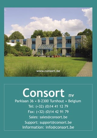 www.consort.be




    Consort                    nv
Parklaan 36 • B-2300 Turnhout • Belgium
        Tel: (+32) (0)14 41 12 79
        Fax: (+32) (0)14 42 91 79
         Sales: sales@consort.be
      Support: support@consort.be
    Information: info@consort.be
 