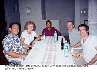 Maya instructors in Santa Elena, MX. Miguel Guemes, Sharon Mujica, Santiago Garcia,
John Tuxill, Michael Carrasco.
 