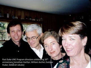 Past Duke-UNC Program directors celebrating 10th
anniversary (Jonathan Hartlyn, William Ascher, Evelyne
Huber, Deborah Jakubs)
 