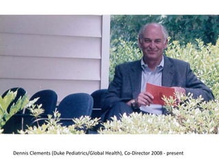 Dennis Clements (Duke Pediatrics/Global Health), Co-Director 2008 - present
 