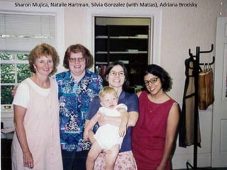 Sharon Mujica, Natalie Hartman, Silvia Gonzalez (with Matias), Adriana Brodsky
 