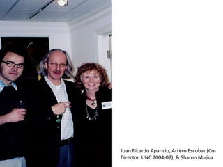 Juan Ricardo Aparicio, Arturo Escobar (Co-
Director, UNC 2004-07), & Sharon Mujica
 