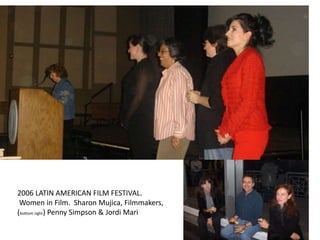 2006 LATIN AMERICAN FILM FESTIVAL.
Women in Film. Sharon Mujica, Filmmakers,
(bottom right) Penny Simpson & Jordi Mari
 