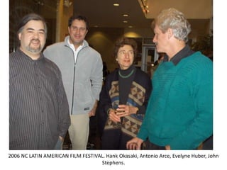 2006 NC LATIN AMERICAN FILM FESTIVAL. Hank Okasaki, Antonio Arce, Evelyne Huber, John
Stephens.
 