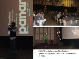 2008 NC Latin American Film Festival.
Special “rap-sessions” with local Latino rappers
At NCSU
 
