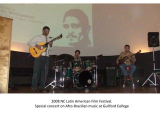 2008 NC Latin American Film Festival.
Special concert on Afro-Brazilian music at Guilford College
 