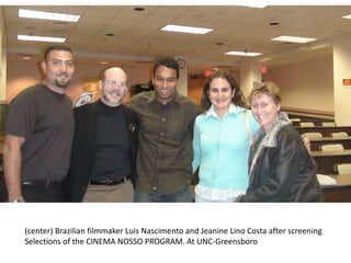 (center) Brazilian filmmaker Luis Nascimento and Jeanine Lino Costa after screening
Selections of the CINEMA NOSSO PROGRAM. At UNC-Greensboro
 