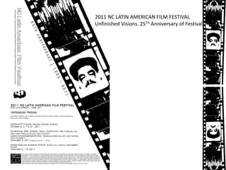 2011 NC LATIN AMERICAN FILM FESTIVAL
Unfinished Visions. 25Th Anniversary of Festival
 