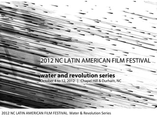 2012 NC LATIN AMERICAN FILM FESTIVAL. Water & Revolution Series
 