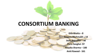 CONSORTIUM BANKING
Gita Bhatia – 8
Amruta Deshmukh – 14
Jacky Kajrolkar – 40
Parin Sanghvi- 97
Hitasha Sharma – 100
Amit Rawool - 161
 