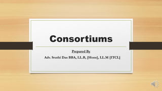 Consortiums
Prepared By
Adv. Sruthi Das BBA, LL.B, [Hons], LL.M [ITCL]
 