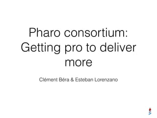 Pharo consortium:
Getting pro to deliver
more
Clément Béra & Esteban Lorenzano
 