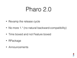 Pharo 2.0
• Revamp the release cycle
• No more 1.* (no natural backward-compatibility)
• Time boxed and not Feature boxed
• RPackage
• Announcements
 