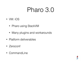 Pharo 3.0
• VM: iOS
• Pharo using StackVM
• Many plugins and workarounds
• Platform deliverables
• Zeroconf
• CommandLine
 