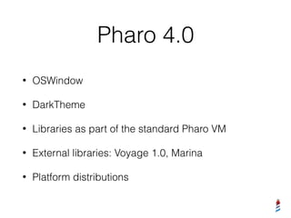 Pharo 4.0
• OSWindow
• DarkTheme
• Libraries as part of the standard Pharo VM
• External libraries: Voyage 1.0, Marina
• Platform distributions
 