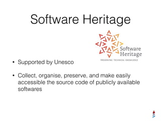 Software Heritage
• Supported by Unesco
• Collect, organise, preserve, and make easily
accessible the source code of publicly available
softwares
 