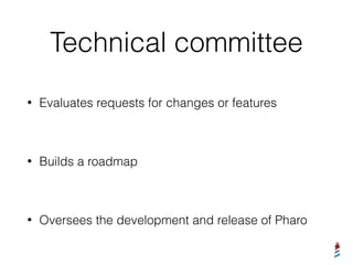 Technical committee
• Evaluates requests for changes or features
• Builds a roadmap
• Oversees the development and release of Pharo
 
