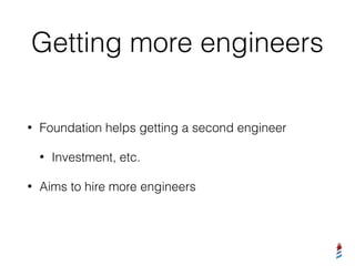 Getting more engineers
• Foundation helps getting a second engineer
• Investment, etc.
• Aims to hire more engineers
 