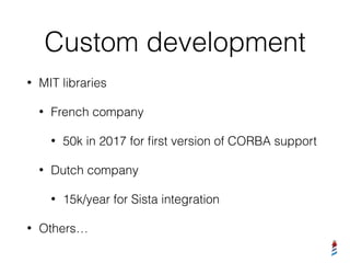 Custom development
• MIT libraries
• French company
• 50k in 2017 for ﬁrst version of CORBA support
• Dutch company
• 15k/year for Sista integration
• Others…
 