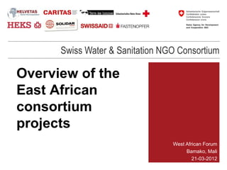 Swiss Water & Sanitation NGO Consortium

Overview of the
East African
consortium
projects
                                 West African Forum
                                      Bamako, Mali
                                         21-03-2012
 