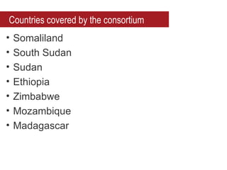 Countries covered by the consortium
•   Somaliland
•   South Sudan
•   Sudan
•   Ethiopia
•   Zimbabwe
•   Mozambique
•   Madagascar
 