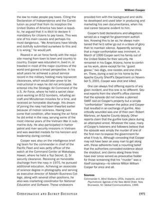 William Cooper

the law to make people pay taxes. Citing the       provided him with the background and skills
Declaration of Independence and the Consti-        he developed and used later in producing and
tution as proof that from its inception the        marketing his own documentaries, when his
United States of America has been a repub-         real career became evident to him.
lic, he argued that it is illicit to declare it       Cooper’s bold declarations and allegations
mandatory for citizens to pay taxes. This was      served as a magnet for government authori-
one of his main causes and perhaps his             ties. Knowing this to be so, he always main-
most dangerous. “We Americans have blindly         tained that he’d rather go out in a blaze of glory
and dutifully submitted ourselves to this and      than to maintain silence. Apparently sensing
it is wrong,” he would yell.                       that a major confrontation was imminent, in
   Reared in an air force family with the requi-   March of 1999 Cooper sent his family out of
site moving from town to town and country to       the United States for their security. He
country, Cooper was educated in, lived in, or      remained in his Eagar, Arizona, home to contin-
traveled in most of the major countries of the     ue his work, alone except for his “guard
world and gained a broad perspective. In his       geese,” two dogs, one rooster, and one chick-
adult years he achieved a proud service            en. There, during a raid on his home by the
record in the military, holding many top-secret    Apache County Sheriff’s Department on Novem-
clearances, which would later prove to be          ber 5, 2001, Cooper was shot and killed.
instructional in ways he did not anticipate. He
                                                       One can always find differing reports of any
entered into the Strategic Air Command of the
                                                   given incident, and this one is no different. Sev-
U.S. Air Force, where he held a secret clear-
                                                   eral reports from the sheriff’s office claimed
ance working on B-52 bombers, refueling air-
                                                   that the episode did not involve a planned
craft and Minuteman missiles for a time, and
                                                   SWAT raid on Cooper’s property but a simple
received an honorable discharge. His dream
                                                   “confrontation” between the police and Cooper
of joining the navy had been thwarted earlier
                                                   that resulted in an exchange of gunfire. Also
because of motion sickness. Having over-
                                                   critically wounded was one of their own: Robert
come that condition, after leaving the air force
                                                   Martinez, an Apache County deputy. Other
he did enlist in the navy, serving some of the
                                                   reports claim that the gunfire took place during
most intense years of the Vietnam War in sub-
                                                   an attempted arrest. Whatever the case, many
marine duty. He also participated in harbor
                                                   of Cooper’s listeners and followers believe that
patrol and river security missions in Vietnam
                                                   the episode was simply the murder of one of
and was awarded medals for his heroism and
                                                   the first men to expose the government for
leadership during combat.
                                                   what it truly is. Although conceding that Cooper
   Cooper was also on the intelligence brief-      may not have been an easy man to get along
ing team for the commander in chief of the         with, these adherents hold a mounting belief
Pacific Fleet and was petty officer of the         that the authorities concealed evidence about
watch at the Command Center at Makalapa,           the shootout, and claims along these lines
Hawaii, where he held a Top Secret, Q, SI          have ever since served as provocative fodder
security clearance. Receiving an honorable         for those screaming that his “murder” was a
discharge from the navy in 1975, he pursued        itself conspiracy—to silence Milton William
additional education. Achieving an associate       Cooper for once and all.
of science degree in photography and serving
as executive director of Adelphi Business Col-     Sources
lege, along with several other positions, he       Commander X. Mind Stalkers, UFOs, Implants, and the
also was marketing coordinator for National          Psychotronic Agenda of the New World Order. New
Education and Software. These endeavors              Brunswick, NJ: Global Communications, 1999.


C O NS PI R AC I E S   AND   SECRET SOCIETIES                                                    [97]
 