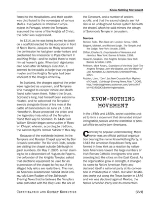 Know-Nothing Movement

ferred to the Hospitallers, and their wealth      the Covenant, and a number of ancient
was distributed to the sovereigns of various      scrolls, and that the sacred objects are hid-
states. Everywhere in Christian Europe,           den in an underground tunnel system beneath
except in Portugal, where the Templars            the chapel, which he said mirrors the design
assumed the name of the Knights of Christ,        of Solomon’s Temple in Jerusalem.
the order was suppressed.
                                                  Sources
   In 1314, as he was being burned to death       Ahmed, Rollo. The Black Art. London: Arrow, 1966.
on a scaffold erected for the occasion in front   Baigent, Michael, and Richard Leigh. The Temple and
of Notre Dame, Jacques de Molay recanted              the Lodge. New York: Arcade, 1989.
the confession he had given under torture and     Clifton, Charles S. Encyclopedia of Heresies and
proclaimed his innocence to Pope Clement V            Heretics. New York: Barnes & Noble, 1998.
and King Philip—and he invited them to meet       Howarth, Stephen. The Knights Templar. New York:
him at heaven’s gate. When both dignitaries           Barnes & Noble, 1993.
died soon after de Molay’s execution, it          Pinkham, Mark Amaru. Guardians of the Holy Grail: The
seemed to the public at large that the grand          Knights Templar, John the Baptist, and the Water of
                                                      Life. Kempton, IL: Adventures Unlimited Press,
master and the Knights Templar had been               2004.
innocent of the charges of heresy.                Rudden, Liam. “Don’t Let New Crusade Ruin Mystery
   In Scotland, the charges against the order         of Chapel.” Edinburgh Evening News, May 7, 2005.
                                                      http://edinburghnews.scotsman.com/print.cfm?
were regarded as unproven, and Templars               id=493402005&referringtemplate.
who managed to escape torture and death
found safe haven there. Robert the Bruce,
Scotland’s king, had himself been excommu-
nicated, and he welcomed the Templars’                   KNOW-NOTHING
swords alongside those of his men at the
battle of Bannockburn on June 24, 1314.
                                                           MOVEMENT
Henceforth, Bruce protected the order, and
                                                  In the 1840s and 1850s, secret societies unit-
the legendary holy relics of the Templars
                                                  ed to form a movement that demanded stricter
found their way to Scotland. In 1445 Earl
                                                  immigration policies and the restriction of politi-
William Sinclair began construction of Ross-
                                                  cal office to native-born Americans.
lyn Chapel, wherein, according to tradition,
the sacred objects remain hidden to this day.
                                                        ontrary to popular understanding, there
   Because of the worldwide interest in the
Templars and Rosslyn Chapel sparked by Dan
                                                  C     never was an official political organiza-
                                                  tion bearing the name Know-Nothing Party. In
Brown’s bestseller The Da Vinci Code, people      1843 the American Republican Party was
are visiting the chapel outside Edinburgh in      formed in New York as a reaction by native-
great numbers. On May 7, 2005, a man claim-       born Americans toward the large numbers of
ing to be a descendant of Hugues de Payens,       Irish Roman Catholic immigrants who were
the cofounder of the Knights Templar, asked       crowding into the cities on the East Coast. As
that electronic equipment be used for an          the organization grew in strength, it changed
examination of the chapel to find out if the      its name to Native American Party and
alleged holy relics are really there. The man,    declared itself a national party at its conven-
an American academician named David Con-          tion in Philadelphia in 1845. But when hostili-
ley, told Liam Rudden of the Edinburgh            ties broke out along the Texas border in 1846
Evening News that he believes the Templars        and war was declared against Mexico, the
were entrusted with the Holy Grail, the Ark of    Native American Party lost its momentum.

C O NS PI R AC I E S   AND   SECRET SOCIETIES                                                     [249]
 