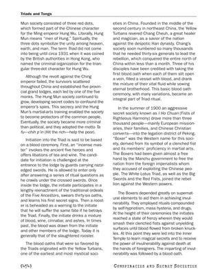 Triads and Tongs

Mun society consisted of three red dots,            eties in China. Founded in the middle of the
which formed part of the Chinese character          second century in northeast China, the Yellow
for the Ming emperor Hung Wu. Literally, Hung       Turbans revered Chang Cheuh, a great healer
Mun means “men of Hung.” Spiritually, the           and magician, as a savior of the nation
three dots symbolize the unity among heaven,        against the despotic Han dynasty. Chang’s
earth, and man. The term Triad did not come         society soon numbered so many thousands
into being until circa 1931 when it was coined      that he needed thirty-six generals to lead the
by the British authorities in Hong Kong, who        rebellion, which conquered the entire north of
named the criminal organization for the trian-      China within less than a month. Three of his
gular three-dot character for Hung Wu.              disciples have been credited with taking the
                                                    first blood oath when each of them slit open
   Although the revolt against the Ching
                                                    a vein, filled a vessel with blood, and drank
emperor failed, the survivors scattered
                                                    the mixture of their vital fluid while vowing
throughout China and established five provin-
                                                    eternal brotherhood. This basic blood oath
cial grand lodges, each led by one of the five
                                                    ceremony, with many variations, became an
monks. The Hung Mun society continued to
                                                    integral part of Triad ritual.
grow, developing secret codes to confound the
emperor’s spies. This secrecy and the Hung             In the summer of 1900 an aggressive
Mun’s martial-arts training enabled the society     secret society known as I Ho Chuan (Fists of
to become protectors of the common people.          Righteous Harmony) drove more than three
Eventually, the society became more criminal        thousand people—mainly European mission-
than political, and they adopted the motto Ta       aries, their families, and Chinese Christian
fu—chih p’in (Hit the rich—help the poor).          converts—into the legation district of Peking.
   Initiation into the Triad is said to be based    “Boxer” was the Western name for this soci-
on a blood ceremony. First, an “incense mas-        ety, derived from its symbol of a clenched fist
ter” invokes the ancient five heroes and            and its members’ proficiency in martial arts.
offers libations of tea and wine. The candi-        The Boxers had been given almost a free
date for initiation is challenged at the            hand by the Manchu government to free the
entrance to the lodge by guards carrying razor-     nation from the foreign imperialists whom
edged swords. He is allowed to enter only           they accused of exploiting the Chinese peo-
after answering a series of ritual questions as     ple. The White Lotus Triad, as well as the Big
he crawls under the crossed swords. Once            Swords and the Red Fists, joined the rebel-
inside the lodge, the initiate participates in a    lion against the Western powers.
lengthy reenactment of the traditional ordeals
                                                       The Boxers depended greatly on supernat-
of the Five Ancestors, swears thirty-six oaths,
                                                    ural elements to aid them in achieving invul-
and learns his first secret signs. Then a roost-
                                                    nerability. They employed rituals compounded
er is beheaded as a warning to the initiate
                                                    by self-hypnotism, mass hysteria, and drugs.
that he will suffer the same fate if he betrays
                                                    At the height of their ceremonies the initiates
the Triad. Finally, the initiate drinks a mixture
                                                    reached a state of frenzy wherein they would
of blood, wine, cinnabar, and ashes. In times
                                                    smash their clenched fists against unyielding
past, the blood was drawn from the initiate
                                                    surfaces until blood flowed from broken knuck-
and other members of the lodge. Today it is
                                                    les. At this point they were led into the Inner
generally that of the slaughtered rooster.
                                                    Temple to learn magical secrets and to receive
   The blood oaths that were so favored by          the power of invulnerability against death at
the Triads originated with the Yellow Turbans,      the hands of foreigners. The imparting of invul-
one of the earliest and most mystical soci-         nerability was followed by a blood oath.

[454]                                               C O NS PI R AC I E S   AND   SECRET SOCIETIES
 