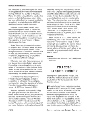 Francis Parker Yockey

that had come to Jerusalem to plan the battle       ed earthly history into a cycle of four based
of Armageddon that would launch the Second          on the Four Empires in the apocalyptic chap-
Coming of Christ. The founder of the group,         ters of the book of Daniel; others have advo-
Monte Kim Miller, believed that he was the final    cated a fivefold division based on the five
prophet on Earth before Jesus’ return. Miller       sequential political societies mentioned by
had been told by God that he would be killed in     Plato. “The millennium has been predicted
Jerusalem’s streets in December 1999 but            and expected at almost any time, depending
would rise from the dead in three days.             on the system in favor,” Gould writes. “Obvi-
                                                    ously, with Thomas Muentzer advocating
   A former kibbutz worker named Jacob
                                                    1525, William Miller 1844, Wovoka 1890,
Hawkins changed his name to Yisrael and
                                                    Chilembwe 1915, the year 1000 or 2000,
prophesied that the world would end if the
                                                    and intervals of 1000 in general, could claim
laws of Yahweh were not universally followed.
                                                    no special preference.”
Yisrael soon had nearly three thousand fol-
lowers who believed that he would announce              When January 1, 2000, came without the
the exact time of Jesus’ return—if Satan            world ending, and so did January 1, 2001,
didn’t murder him first.                            most of the world breathed a sigh of relief
                                                    and smugly observed that the eternal clock is
   Sergei Torop was dismissed his position          still ticking. Others pointed out that in the
as sergeant with a Russian police unit when         eternal scheme of things, what’s a five- or six-
he began to have religious visions. Torop           year delay when you’re dealing with a thou-
changed his name to Vissarion, revealed that        sand or more?
he was Jesus returned and, with thousands
of followers, began building a “City of the         Sources
Sun” on Siberia’s Mount Sukhaya.                    “Y2K Information and Resources.” http://www.y2ktime
                                                       bomb.com.
   Fifty miles from Little Rock, Arkansas, a for-
mer Mennonite minister, Robert Millar, built
Elohim City, a paramilitary fortress, in antici-
pation of the endtimes. Millar believed that a
series of cataclysms would strike the United
                                                            FRANCIS
States soon after the year 2000 and cleanse              PARKER YOCKEY
the unworthy and wicked from the earth.
                                                    A strange man right out of the Twilight Zone
   As millions were stockpiling firewood,
                                                    devoted his life to an attempt to reverse the
bottled water, canned goods, and other
                                                    result of World War II and declare the Third
necessities to withstand the apocalypse,
                                                    Reich the winner.
some worriers posed the question of whether
the millennium would actually begin on
                                                      f Francis Parker Yockey had not committed
January 1, 2000—or January 1, 2001.
   Stephen Jay Gould, professor of zoology
                                                    I suicide in 1960 when the FBI finally caught
                                                    up with him, he would be pleased at the vio-
and geology at Harvard and an author of             lent and chaotic manner in which world
books about science, history, and philosophy,       events have progressed since 9/11. He
released his Questioning the Millennium: A          would have delighted in the collapse of the
Rationalist’s Guide to a Precisely Arbitrary        World Trade Center and rejoiced that Islamic
Countdown in 1997. Gould discusses the              extremists had been the perpetrators of the
human “fascination with numerical regularity”       terrorist act. Yockey had dedicated his life to
and notes that some philosophers have divid-        reversing the outcome of World War II, a mis-

[510]                                               C O NS PI R AC I E S   AND   SECRET SOCIETIES
 