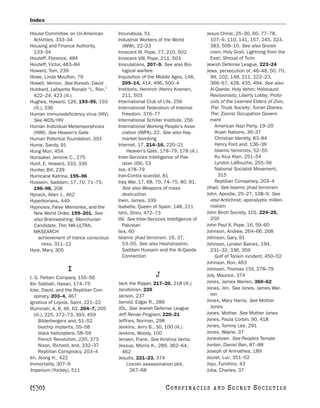 Index

House Committee on Un-American         Incunabula, 51                            Jesus Christ, 25–30, 60, 77–78,
 Activities, 333–34                    Industrial Workers of the World             107–9, 110, 141, 157, 245, 323,
Housing and Finance Authority,           (IWW), 22–23                              383, 509–10. See also Gnosti-
 133–34                                Innocent III, Pope, 77, 210, 502            cism; Holy Grail; Lightning from the
Houteff, Florence, 484                 Innocent VIII, Pope, 211, 503               East; Shroud of Turin
Houteff, Victor, 483–84                Inoculations, 207–9. See also Bio-        Jewish Defense League, 223–24
Howard, Tom, 239                         logical warfare                         Jews, persecution of, 46–48, 50, 70,
Howe, Linda Moulton, 79                Inquisition of the Middle Ages, 148,        99, 102, 148, 211, 222–23,
Howell, Vernon. See Koresh, David        209–14, 414, 496, 500–4                   366–67, 428, 435, 494. See also
Hubbard, Lafayette Ronald “L. Ron,”    Institoris, Heinrich (Henry Kramer),        Al-Qaeda; Holy Vehm; Holocaust
 422–24, 423 (ill.)                      211, 503                                  Revisionists; Liberty Lobby; Proto-
Hughes, Howard, 126, 193–95, 193       International Club of Life, 256             cols of the Learned Elders of Zion,
 (ill.), 336                           International Federation of Internal        The; Thule Society; Turner Diaries,
Human immunodeficiency virus (HIV).      Freedom, 376–77                           The; Zionist Occupation Govern-
 See AIDS/HIV                          International Schiller Institute, 256       ment
Human Individual Metamporphosis        International Working People’s Asso-          American Nazi Party, 19–20
 (HIM). See Heaven’s Gate                ciation (IWPA), 22. See also Hay-           Aryan Nations, 36–37
Human Potential Foundation, 393          market bombing                              Christian Identity, 83–84
Hume, Sandy, 91                        Internet, 17, 214–16, 220–21                  Henry Ford and, 136–39
Hung Mun, 454                               Heaven’s Gate, 178–79, 178 (ill.)        Islamic terrorists, 52–55
Hunsaker, Jerome C., 275               Inter-Services Intelligence of Pak-           Ku Klux Klan, 251–54
Hunt, E. Howard, 333, 336                istan (ISI), 53                             Lyndon LaRouche, 255–56
Hunter, Bill, 239                      Ioa, 478–79                                   National Socialist Movement,
Hurricane Katrina, 195–96              Iran-Contra scandal, 81                         315
Hussein, Saddam, 17, 70, 71–75,        Iraq War, 17, 68, 70, 74–75, 80, 81.          Reptilian Conspiracy, 203–4
 196–98, 208                             See also Weapons of mass                Jihad. See Islamic jihad terrorism
Hyneck, Allen J., 462                    destruction                             John, Apostle, 25–27, 108–9. See
Hyperborians, 449                      Irwin, James, 339                           also Antichrist; apocalyptic millen-
Hypnosis, False Memories, and the      Isabella, Queen of Spain, 148, 211          nialism
 New World Order, 199–201. See         Ishii, Shiro, 472–73                      John Birch Society, 101, 224–25,
 also Brainwashing; Manchurian         ISI. See Inter-Services Intelligence of     250
 Candidate, The; MK-ULTRA;               Pakistan                                John Paul II, Pope, 16, 59–60
 MKSEARCH                              Isis, 60                                  Johnson, Andrew, 264–66, 268
    achievement of trance conscious-   Islamic jihad terrorism, 16, 37,          Johnson, Gary, 91
       ness, 311–12                      53–55. See also Hashshashin;            Johnson, Lyndon Baines, 194,
Hyre, Mary, 305                          Saddam Hussein and the Al-Qaeda           231–32, 336, 359
                                         Connection                                  Gulf of Tonkin incident, 450–52
                                                                                 Johnson, Ron, 463
                 I                                                               Johnson, Thomas 15X, 278–79
I. G. Farben Company, 155–56                             J                       Joly, Maurice, 374
Ibn Sabbah, Hasan, 174–75              Jack the Ripper, 217–20, 218 (ill.)       Jones, James Warren, 360–62
Icke, David, and the Reptilian Con-    Jacobinisn, 220                           Jones, Jim. See Jones, James War-
   spiracy, 203–4, 467                 Jacson, 237                                 ren
Ignatius of Loyola, Saint, 221–22      Jarrold, Edgar R., 289                    Jones, Mary Harris. See Mother
Illuminati, 4, 8, 46, 62, 204–7, 205   JDL. See Jewish Defense League              Jones
   (ill.), 225, 372–73, 393, 459       Jeff Rense Program, 220–21                Jones, Mother. See Mother Jones
      Bilderbergers and, 51–52         Jeffries, Norman, 298                     Jones, Paula Corbin, 90, 418
      biochip implants, 55–58          Jenkins, Jerry B., 30, 100 (ill.)         Jones, Tommy Lee, 291
      black helicopters, 58–59         Jenkins, Woody, 100                       Jones, Wayne, 37
      French Revolution, 220, 373      Jensen, Frank. See Krishna Venta          Jonestown. See Peoples Temple
      Nixon, Richard, and, 332–37      Jessup, Morris K., 289, 362–64,           Jordan, Daniel Ben, 87–88
      Reptilian Conspiracy, 203–4        462                                     Joseph of Arimathea, 189
Im, Jeong H., 422                      Jesuits, 221–23, 374                      Jouret, Luc, 351–52
Immortality, 307–9                         Lincoln assassination plot,           Joyu, Fumihiro, 43
Imperium (Yockey), 511                       267–68                              Juba, Charles, 37


[530]                                                         C O NS PI R AC I E S   AND   SECRET SOCIETIES
 