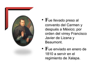 • Fue llevado preso al
convento del Carmen y
después a México; por
orden del virrey Francisco
Javier de Lizana y
Beaumont.
• Fue enviado en enero de
1810 a servir en el
regimiento de Xalapa.
 