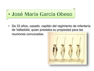 • José María García Obeso
• De 33 años, casado, capitán del regimiento de infantería
de Valladolid, quien prestaba su propiedad para las
reuniones convocadas.
 