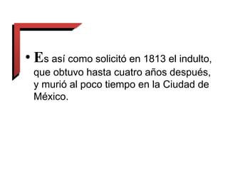 • Es así como solicitó en 1813 el indulto,
que obtuvo hasta cuatro años después,
y murió al poco tiempo en la Ciudad de
México.
 