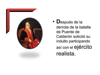 • Después de la
derrota de la batalla
de Puente de
Calderón solicitó su
indulto participando
así con el ejército
realista.
 