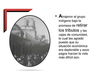 • Atrajeron al grupo
indígena bajo la
promesa de retirar
los tributos y las
cajas de comunidad,
lo cual les agradó
puesto que su
situación económica
era deplorable y esos
pagos hacían la vida
más difícil aún.
 