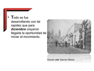 • Todo se fue
desarrollando con tal
rapidez que para
diciembre creyeron
llegada la oportunidad de
iniciar el movimiento.
Actual calle García Obeso
 