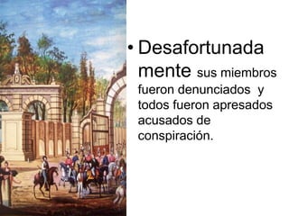 • Desafortunada
mente sus miembros
fueron denunciados y
todos fueron apresados
acusados de
conspiración.
 