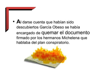 • Al darse cuenta que habían sido
descubiertos García Obeso se había
encargado de quemar el documento
firmado por los hermanos Michelena que
hablaba del plan conspiratorio.
 