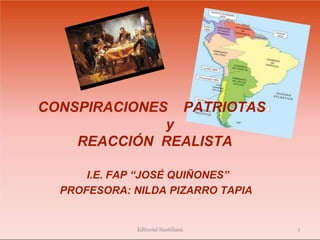 CONSPIRACIONES PATRIOTAS
y
REACCIÓN REALISTA
I.E. FAP “JOSÉ QUIÑONES”
PROFESORA: NILDA PIZARRO TAPIA
Editorial Santillana 1
 