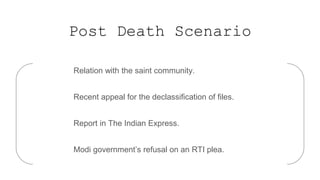 Post Death Scenario
Relation with the saint community.
Recent appeal for the declassification of files.
Report in The Indian Express.
Modi government’s refusal on an RTI plea.
 