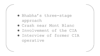 ● Bhabha’s three-stage
approach
● Crash near Mont Blanc
● Involvement of the CIA
● Interview of former CIA
operative
 