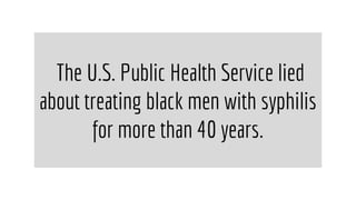 The U.S. Public Health Service lied
about treating black men with syphilis
for more than 40 years.
 