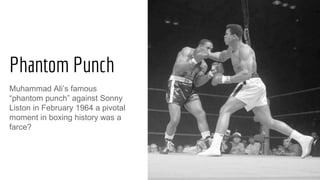 Phantom Punch
Muhammad Ali’s famous
“phantom punch” against Sonny
Liston in February 1964 a pivotal
moment in boxing history was a
farce?
 