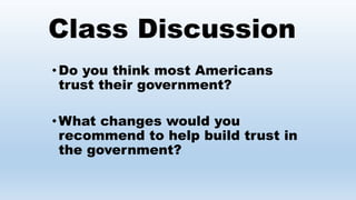 Class Discussion
•Do you think most Americans
trust their government?
•What changes would you
recommend to help build trust in
the government?
 