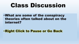 Class Discussion
•What are some of the conspiracy
theories often talked about on the
internet?
•Right Click to Pause or Go Back
 