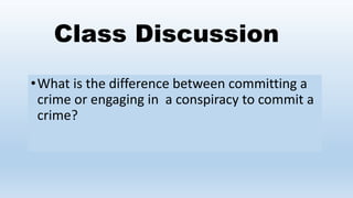 Class Discussion
•What is the difference between committing a
crime or engaging in a conspiracy to commit a
crime?
 