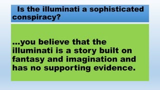 Is the illuminati a sophisticated
conspiracy?
…you believe that the
illuminati is a story built on
fantasy and imagination and
has no supporting evidence.
 