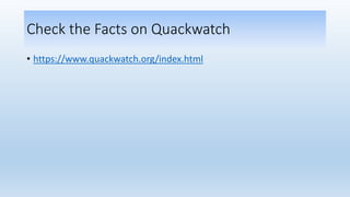 Check the Facts on Quackwatch
• https://www.quackwatch.org/index.html
 